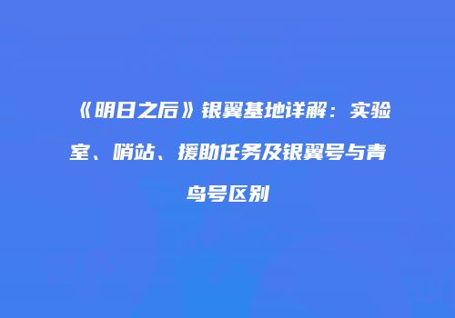 《明日之后》银翼基地详解：实验室、哨站、援助任务及银翼号与青鸟号区别
