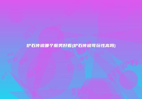 炉石传说哪个服务好看(炉石传说可玩性高吗)