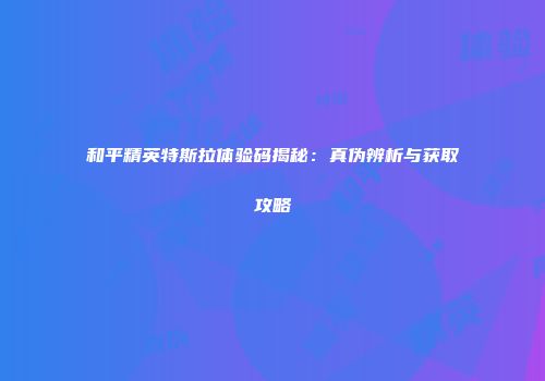 和平精英特斯拉体验码揭秘：真伪辨析与获取攻略