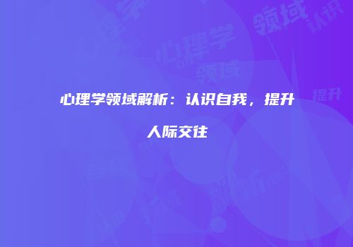 心理学领域解析：认识自我，提升人际交往