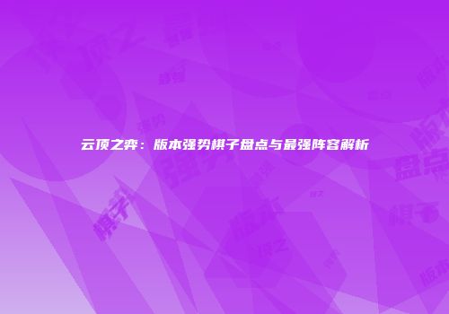云顶之弈：版本强势棋子盘点与最强阵容解析