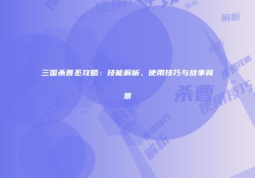 三国杀曹丕攻略：技能解析、使用技巧与故事背景