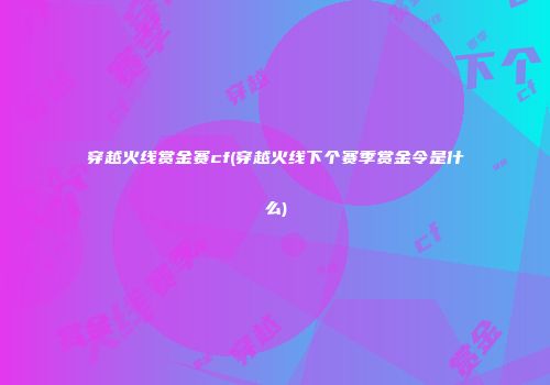 穿越火线赏金赛cf(穿越火线下个赛季赏金令是什么)