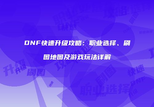 DNF快速升级攻略：职业选择、刷图地图及游戏玩法详解