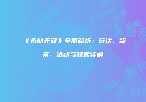 《永劫无间》全面解析：玩法、背景、活动与技能详解