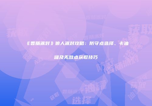《香肠派对》狼人派对攻略：防守点选择、卡油罐及无敌点获取技巧