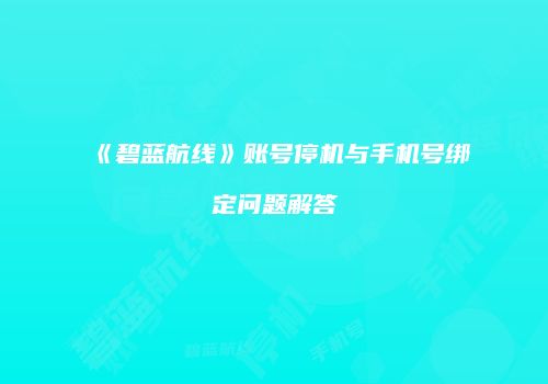 《碧蓝航线》账号停机与手机号绑定问题解答