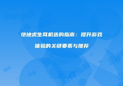 绝地求生耳机选购指南：提升游戏体验的关键要素与推荐