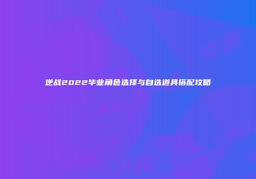 逆战2022毕业角色选择与自选道具搭配攻略