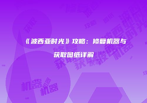 《波西亚时光》攻略：修复机器与获取图纸详解
