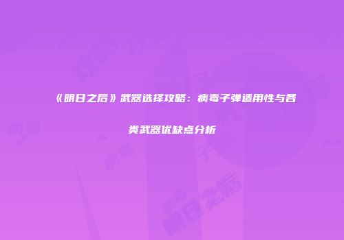 《明日之后》武器选择攻略：病毒子弹适用性与各类武器优缺点分析