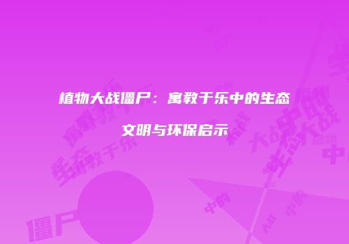 植物大战僵尸：寓教于乐中的生态文明与环保启示