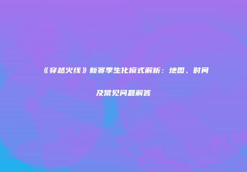 《穿越火线》新赛季生化模式解析：地图、时间及常见问题解答