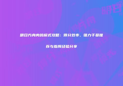 明日方舟肉鸽模式攻略：得分效率、强力干员推荐与指挥经验分享