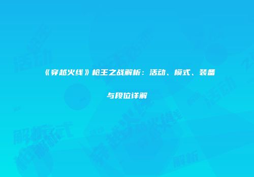 《穿越火线》枪王之战解析：活动、模式、装备与段位详解