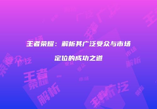 王者荣耀：解析其广泛受众与市场定位的成功之道