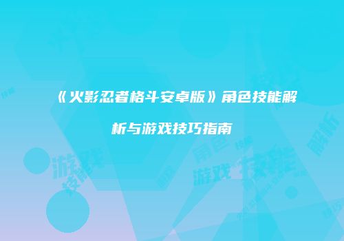 《火影忍者格斗安卓版》角色技能解析与游戏技巧指南