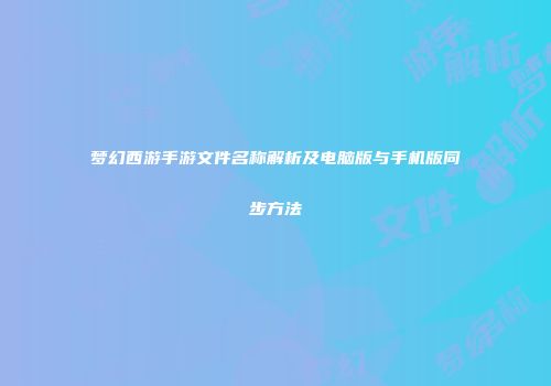 梦幻西游手游文件名称解析及电脑版与手机版同步方法