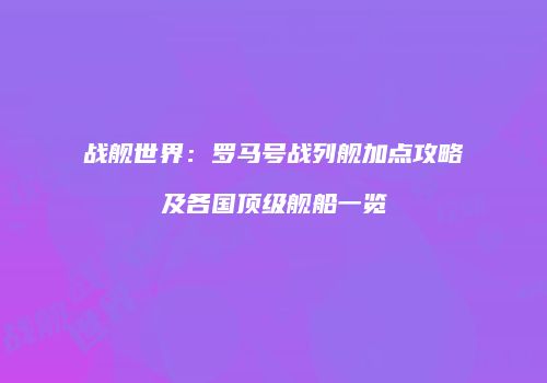 战舰世界：罗马号战列舰加点攻略及各国顶级舰船一览
