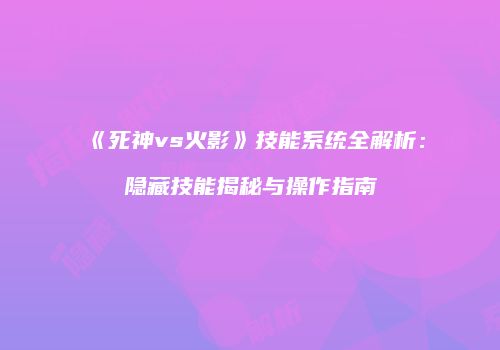 《死神vs火影》技能系统全解析：隐藏技能揭秘与操作指南