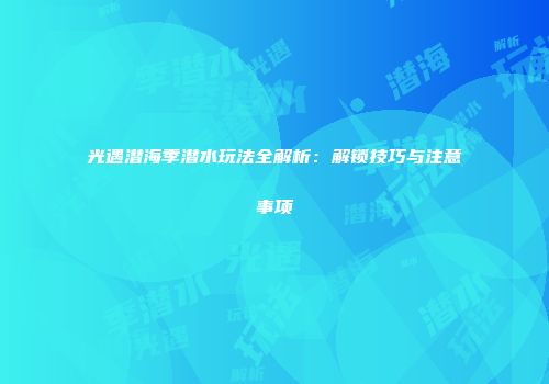 光遇潜海季潜水玩法全解析：解锁技巧与注意事项