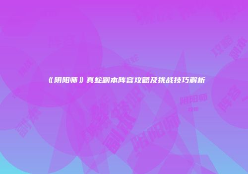 《阴阳师》真蛇副本阵容攻略及挑战技巧解析