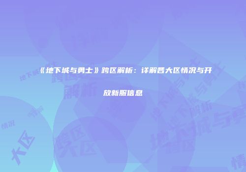 《地下城与勇士》跨区解析：详解各大区情况与开放新服信息