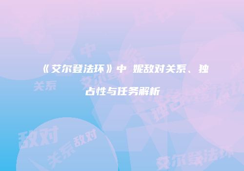 《艾尔登法环》中菈妮敌对关系、独占性与任务解析