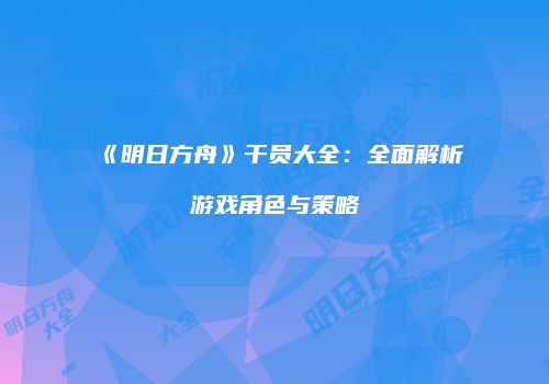 《明日方舟》干员大全：全面解析游戏角色与策略