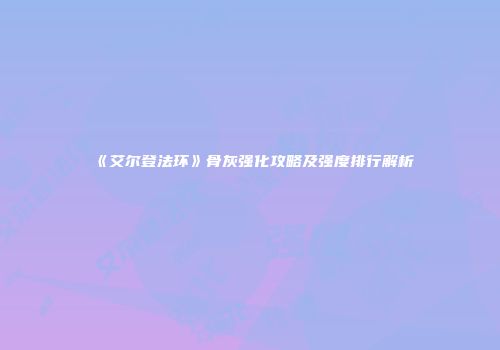 《艾尔登法环》骨灰强化攻略及强度排行解析