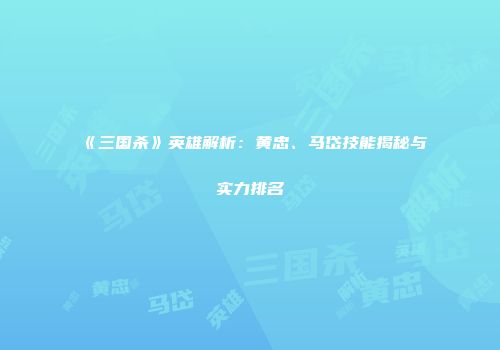 《三国杀》英雄解析：黄忠、马岱技能揭秘与实力排名
