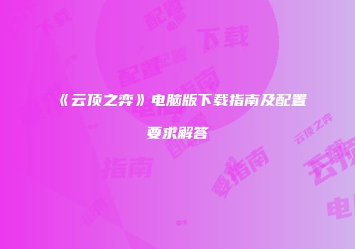 《云顶之弈》电脑版下载指南及配置要求解答