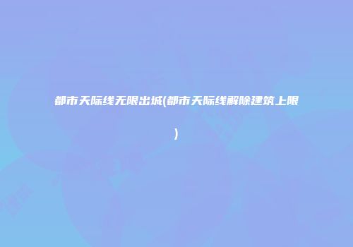 都市天际线无限出城(都市天际线解除建筑上限)