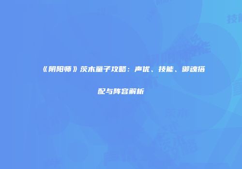 《阴阳师》茨木童子攻略：声优、技能、御魂搭配与阵容解析
