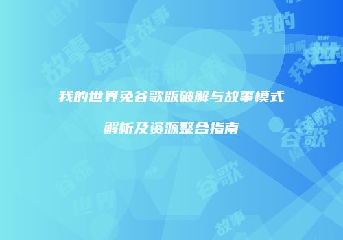 我的世界免谷歌版破解与故事模式解析及资源整合指南