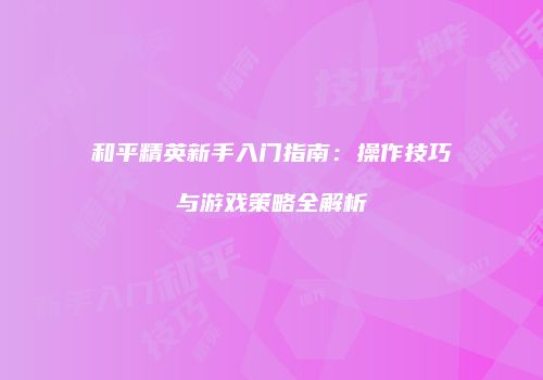 和平精英新手入门指南：操作技巧与游戏策略全解析