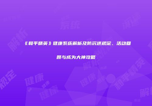 《和平精英》健康系统解析及防沉迷规定、活动回顾与成为大神攻略