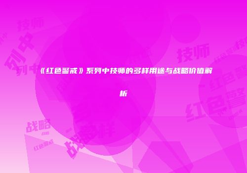 《红色警戒》系列中技师的多样用途与战略价值解析