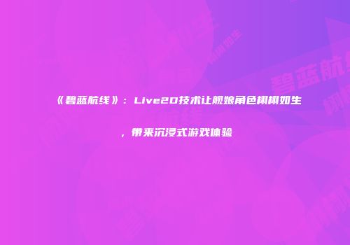 《碧蓝航线》：Live2D技术让舰娘角色栩栩如生，带来沉浸式游戏体验