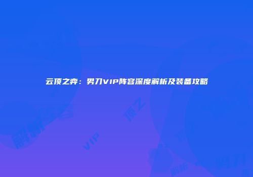 云顶之弈：男刀VIP阵容深度解析及装备攻略