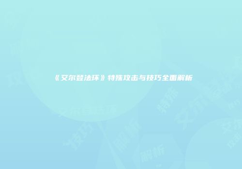 《艾尔登法环》特殊攻击与技巧全面解析
