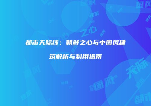 都市天际线：朝鲜之心与中国风建筑解析与利用指南