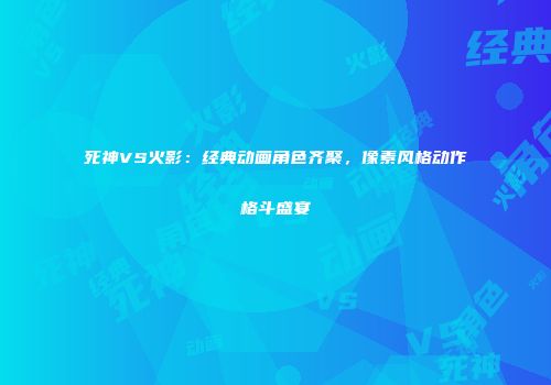 死神VS火影：经典动画角色齐聚，像素风格动作格斗盛宴