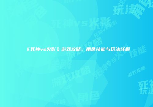 《死神vs火影》游戏攻略：角色技能与玩法详解