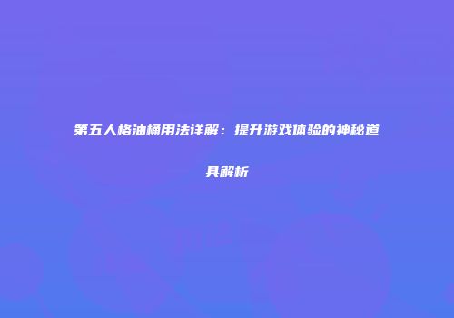 第五人格油桶用法详解：提升游戏体验的神秘道具解析