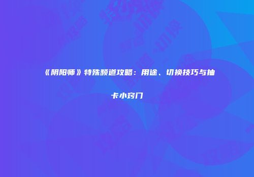 《阴阳师》特殊频道攻略：用途、切换技巧与抽卡小窍门