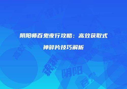 阴阳师百鬼夜行攻略：高效获取式神碎片技巧解析