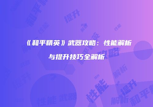 《和平精英》武器攻略：性能解析与提升技巧全解析