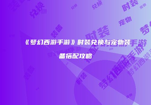 《梦幻西游手游》时装兑换与宠物装备搭配攻略