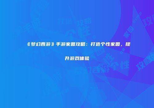《梦幻西游》手游家园攻略：打造个性家园，提升游戏体验